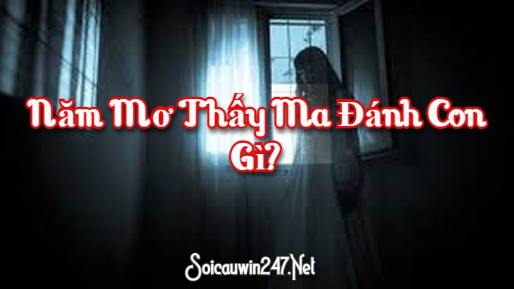 Năm mơ thấy ma đánh con gì?