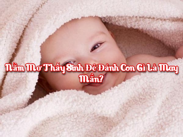 Nằm mơ thấy sinh đẻ đánh con gì là may mắn?